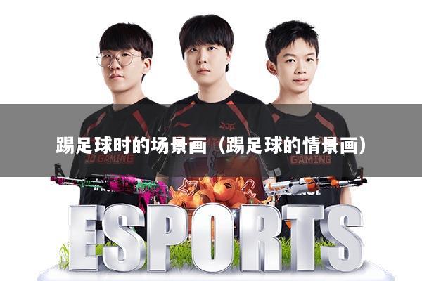 踢足球时的场景画（踢足球的情景画）