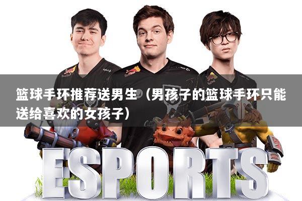 篮球手环推荐送男生（男孩子的篮球手环只能送给喜欢的女孩子）