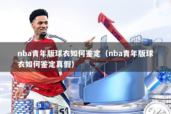 nba青年版球衣如何鉴定(nba青年版球衣如何鉴定真假)