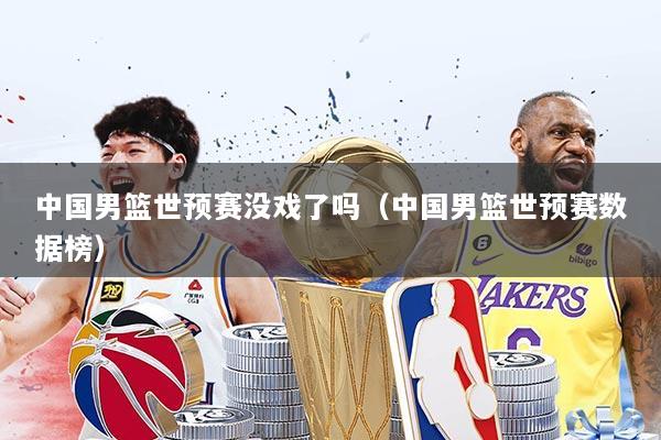 中国男篮世预赛没戏了吗(中国男篮世预赛数据榜)