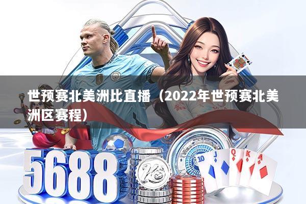世预赛北美洲比直播（2022年世预赛北美洲区赛程）