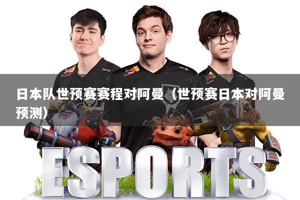 日本队世预赛赛程对阿曼(世预赛日本对阿曼预测)