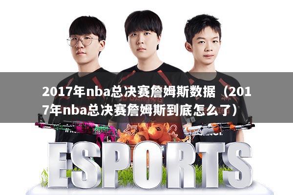 2017年nba总决赛詹姆斯数据（2017年nba总决赛詹姆斯到底怎么了）